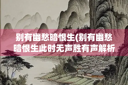 别有幽愁暗恨生(别有幽愁暗恨生此时无声胜有声解析)