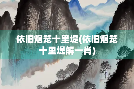依旧烟笼十里堤(依旧烟笼十里堤解一肖)