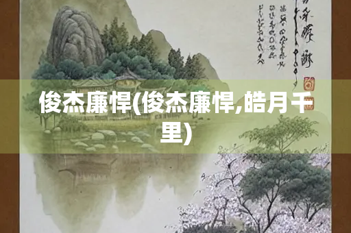 俊杰廉悍(俊杰廉悍,皓月千里)