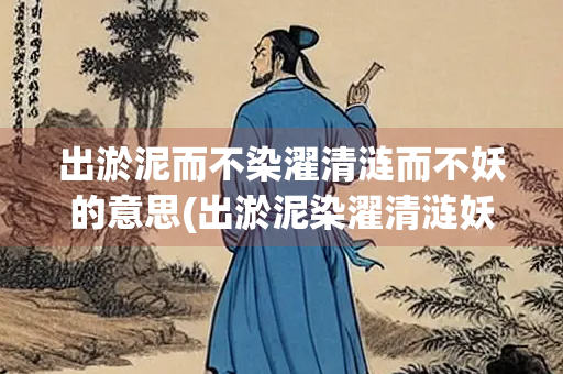 出淤泥而不染濯清涟而不妖的意思(出淤泥染濯清涟妖的意思是啥)