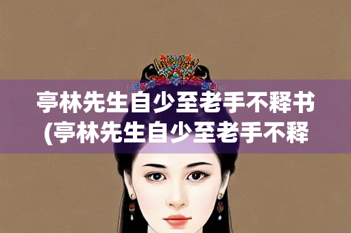 亭林先生自少至老手不释书(亭林先生自少至老手不释书翻译)