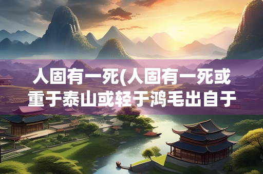 人固有一死(人固有一死或重于泰山或轻于鸿毛出自于哪里)