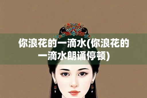 你浪花的一滴水(你浪花的一滴水朗诵停顿)