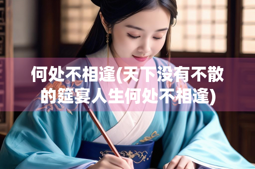 何处不相逢(天下没有不散的筵宴人生何处不相逢)