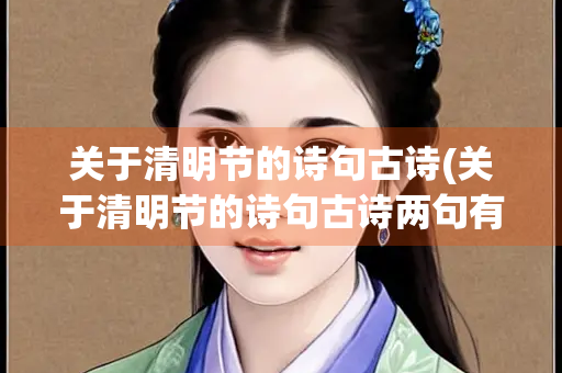 关于清明节的诗句古诗(关于清明节的诗句古诗两句有哪些呢三年级)