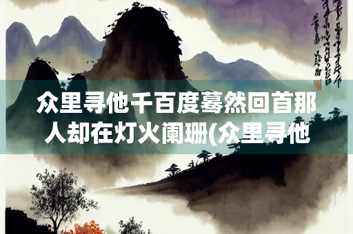 众里寻他千百度蓦然回首那人却在灯火阑珊(众里寻他千百度蓦然回首那人却在灯火阑珊处的作者)