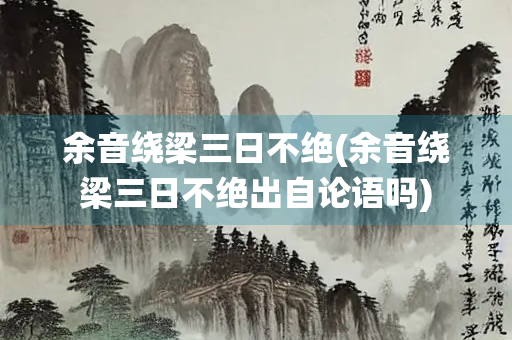 余音绕梁三日不绝(余音绕梁三日不绝出自论语吗)
