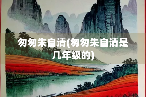 匆匆朱自清(匆匆朱自清是几年级的)