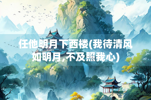任他明月下西楼(我待清风如明月,不及照我心)