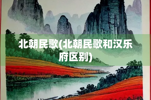 北朝民歌(北朝民歌和汉乐府区别)