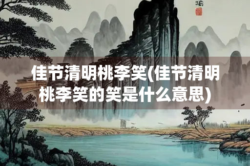 佳节清明桃李笑(佳节清明桃李笑的笑是什么意思)
