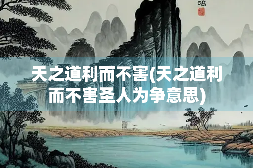 天之道利而不害(天之道利而不害圣人为争意思)