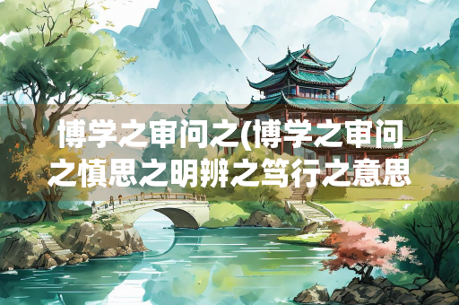 博学之审问之(博学之审问之慎思之明辨之笃行之意思)