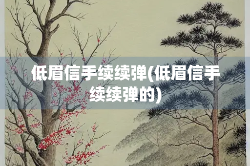 低眉信手续续弹(低眉信手续续弹的)
