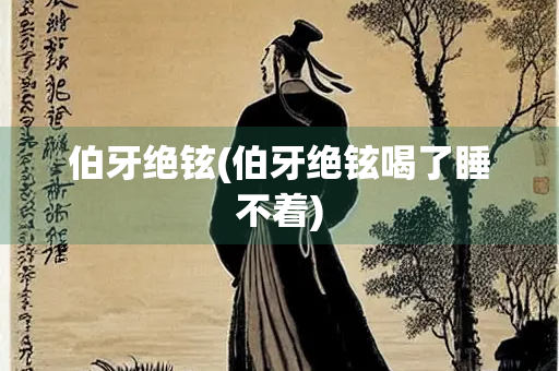 伯牙绝铉(伯牙绝铉喝了睡不着)