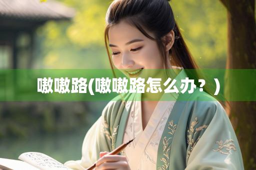 嗷嗷路(嗷嗷路怎么办？)