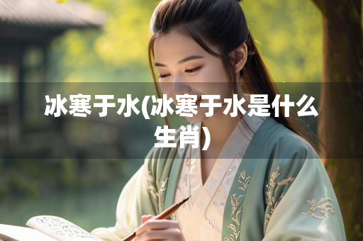 冰寒于水(冰寒于水是什么生肖)