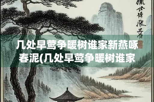几处早莺争暖树谁家新燕啄春泥(几处早莺争暖树谁家新燕啄春泥翻译)