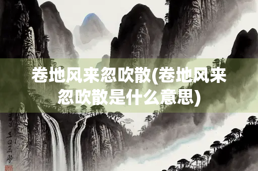 卷地风来忽吹散(卷地风来忽吹散是什么意思)