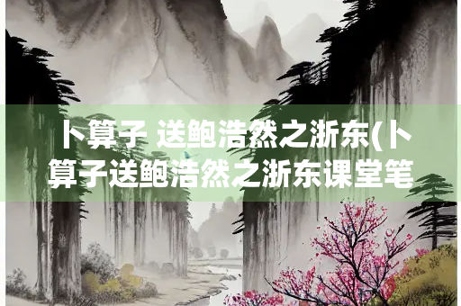 卜算子 送鲍浩然之浙东(卜算子送鲍浩然之浙东课堂笔记)
