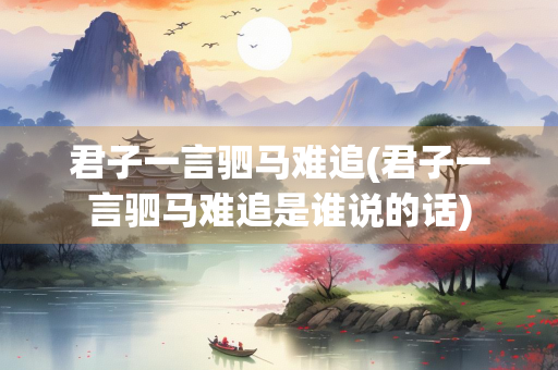 君子一言驷马难追(君子一言驷马难追是谁说的话)