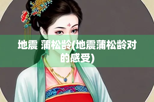 地震 蒲松龄(地震蒲松龄对的感受)