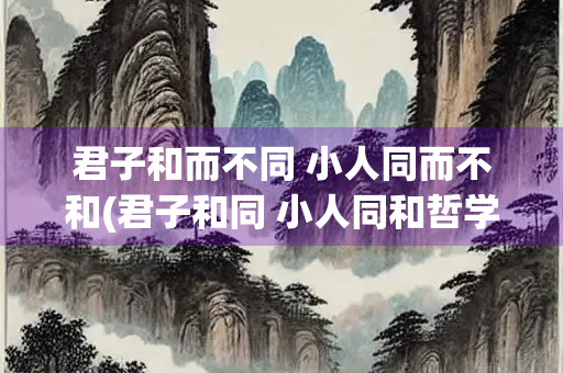 君子和而不同 小人同而不和(君子和同 小人同和哲学道理)