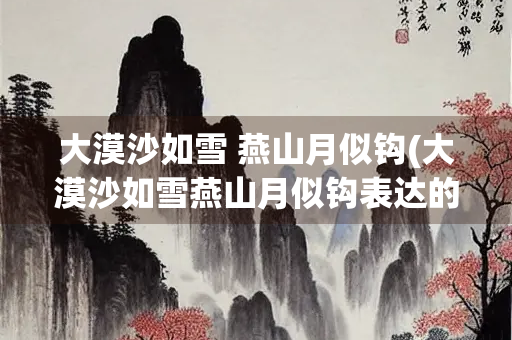 大漠沙如雪 燕山月似钩(大漠沙如雪燕山月似钩表达的情感)