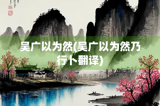吴广以为然(吴广以为然乃行卜翻译)