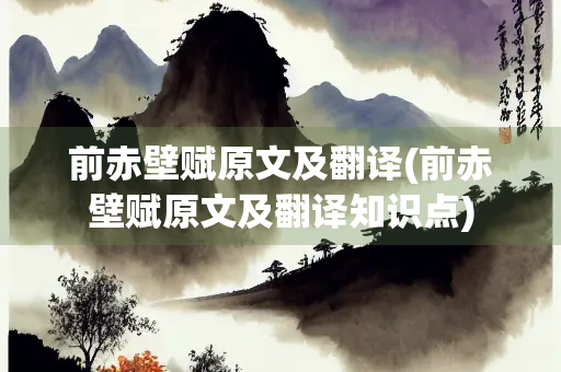 前赤壁赋原文及翻译(前赤壁赋原文及翻译知识点)