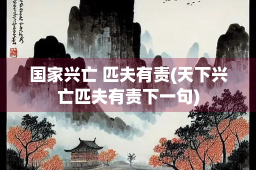 国家兴亡 匹夫有责(天下兴亡匹夫有责下一句)
