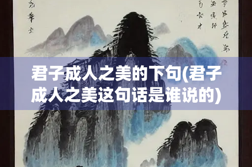 君子成人之美的下句(君子成人之美这句话是谁说的)
