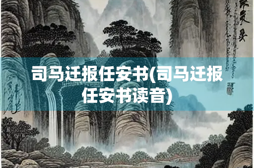 司马迁报任安书(司马迁报任安书读音)