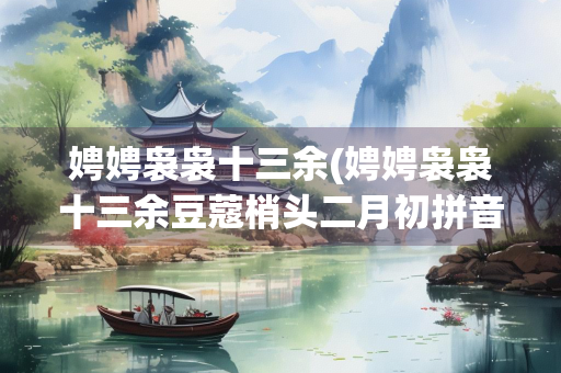 娉娉袅袅十三余(娉娉袅袅十三余豆蔻梢头二月初拼音)