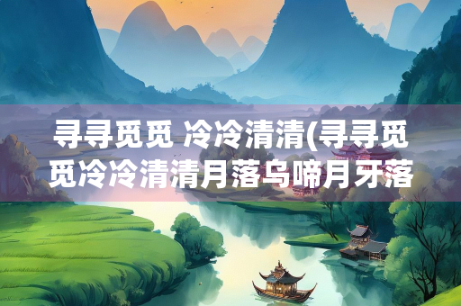 寻寻觅觅 冷冷清清(寻寻觅觅冷冷清清月落乌啼月牙落孤井什么意思)