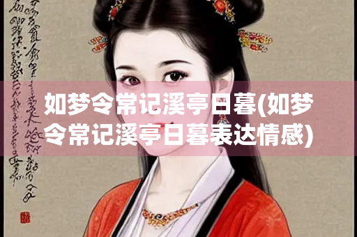 如梦令常记溪亭日暮(如梦令常记溪亭日暮表达情感)