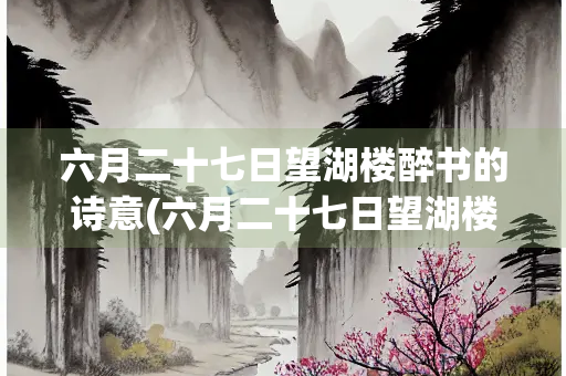 六月二十七日望湖楼醉书的诗意(六月二十七日望湖楼醉书的诗意20字)