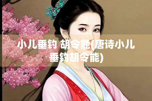 小儿垂钓 胡令能(唐诗小儿垂钓胡令能)