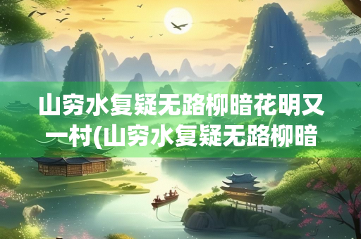 山穷水复疑无路柳暗花明又一村(山穷水复疑无路柳暗花明又一村的意思和阐明的哲理)