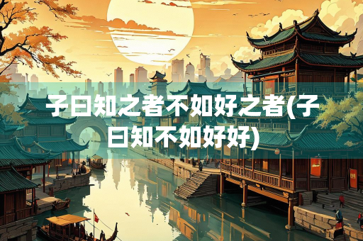 子曰知之者不如好之者(子曰知不如好好)