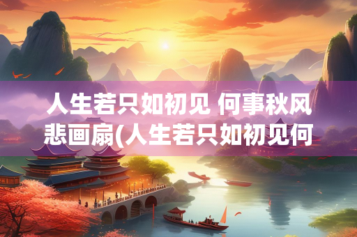 人生若只如初见 何事秋风悲画扇(人生若只如初见何事秋风悲画扇全诗)