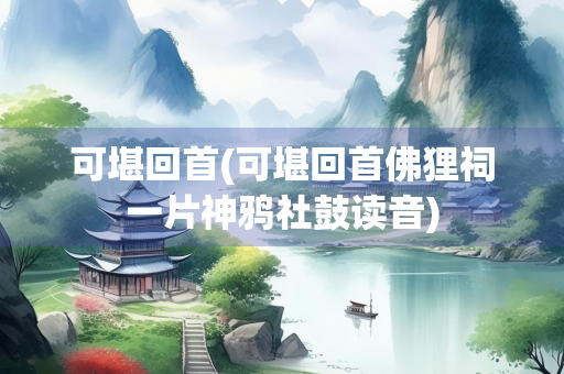 可堪回首(可堪回首佛狸祠一片神鸦社鼓读音)