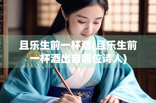且乐生前一杯酒(且乐生前一杯酒出自哪位诗人)