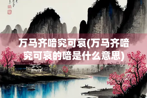 万马齐喑究可哀(万马齐喑究可哀的喑是什么意思)