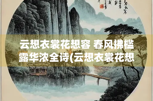 云想衣裳花想容 春风拂槛露华浓全诗(云想衣裳花想容 春风拂槛露华浓全诗啥意思)