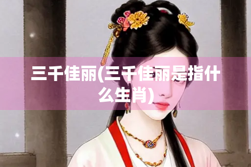 三千佳丽(三千佳丽是指什么生肖)