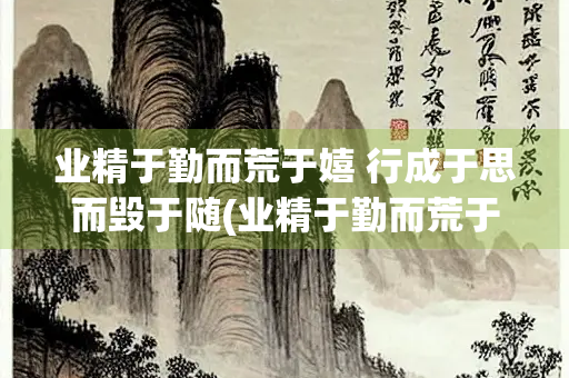 业精于勤而荒于嬉 行成于思而毁于随(业精于勤而荒于嬉行成于思而毁于随是谁写的)
