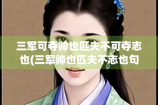 三军可夺帅也匹夫不可夺志也(三军帅也匹夫不志也句式)