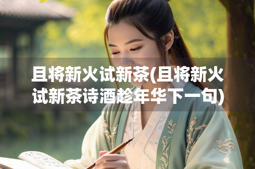 且将新火试新茶(且将新火试新茶诗酒趁年华下一句)