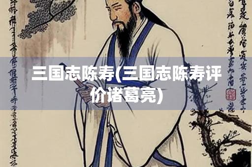 三国志陈寿(三国志陈寿评价诸葛亮)